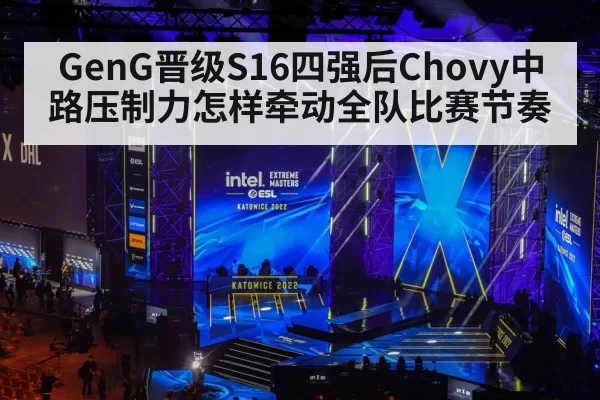 GenG晋级S16四强后Chovy中路压制力怎样牵动全队比赛节奏