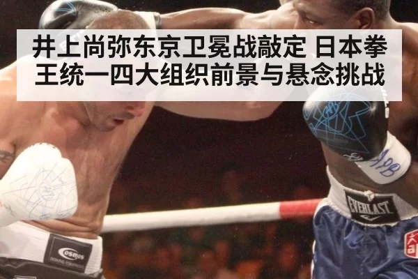 井上尚弥东京卫冕战敲定 日本拳王统一四大组织前景与悬念挑战