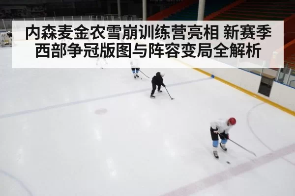 内森麦金农雪崩训练营亮相 新赛季西部争冠版图与阵容变局全解析