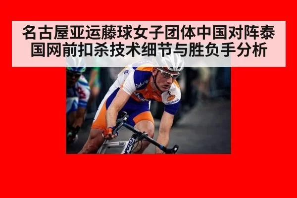 名古屋亚运藤球女子团体中国对阵泰国网前扣杀技术细节与胜负手分析